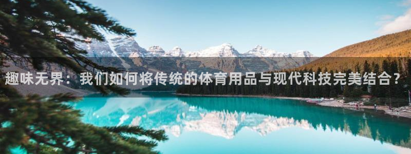 征途国际平台是正规平台吗安全吗:趣味无界:我们如何将传统的体